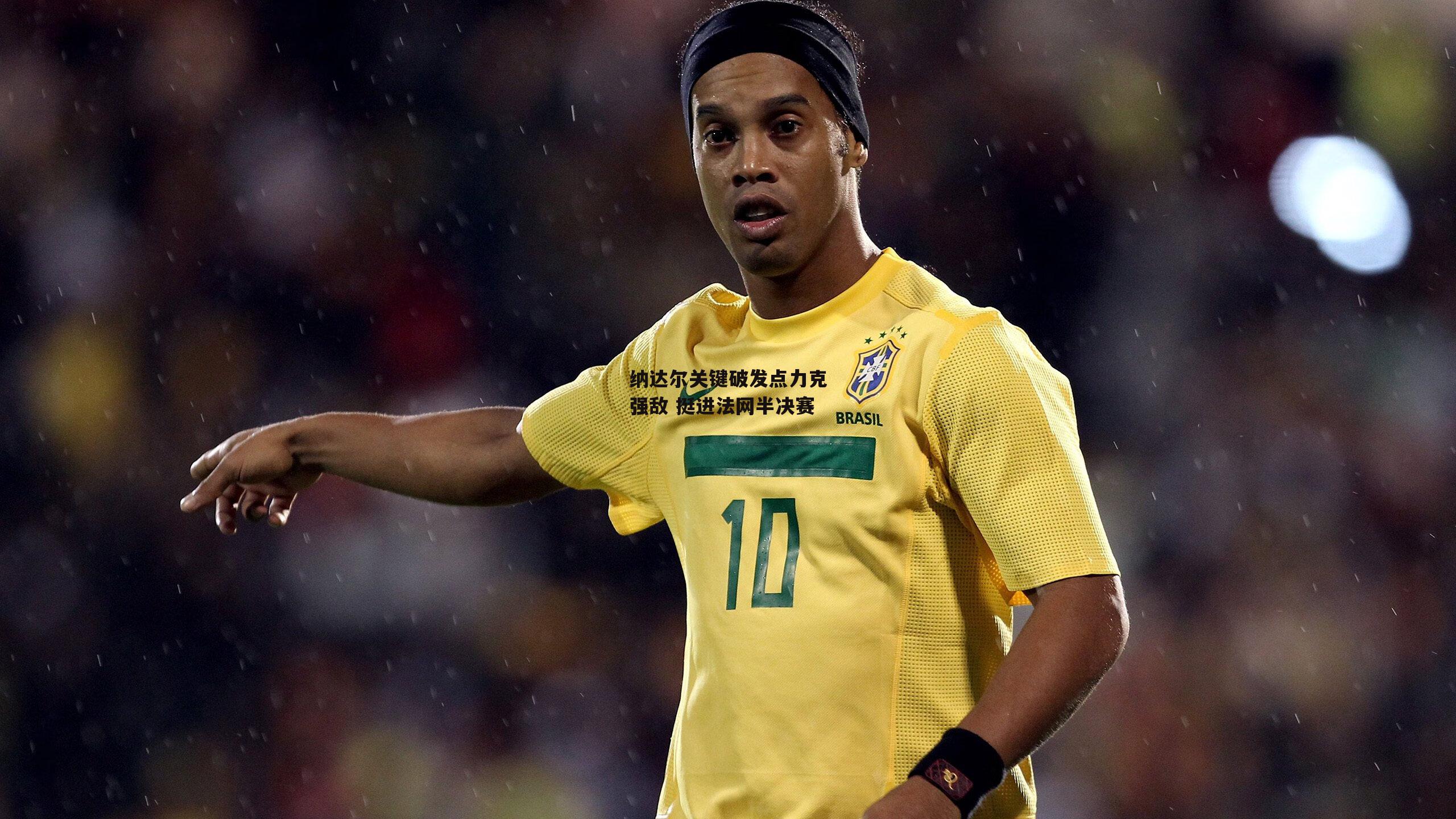 纳达尔关键破发点力克强敌 挺进法网半决赛