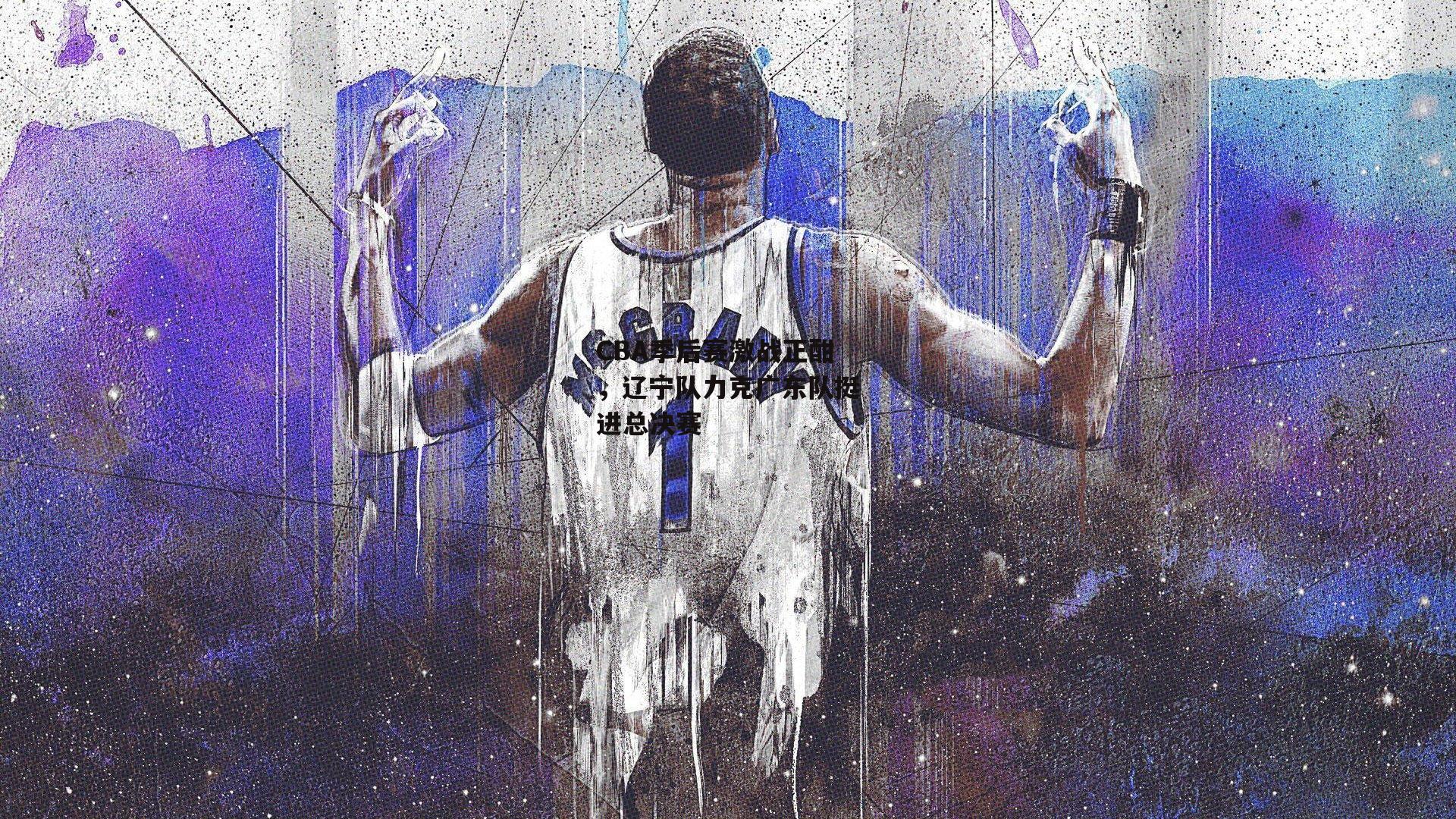 CBA季后赛激战正酣,辽宁队力克广东队挺进总决赛